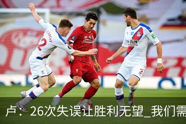卢：26次失误让胜利无望 我们需在拼搏中变得更聪明